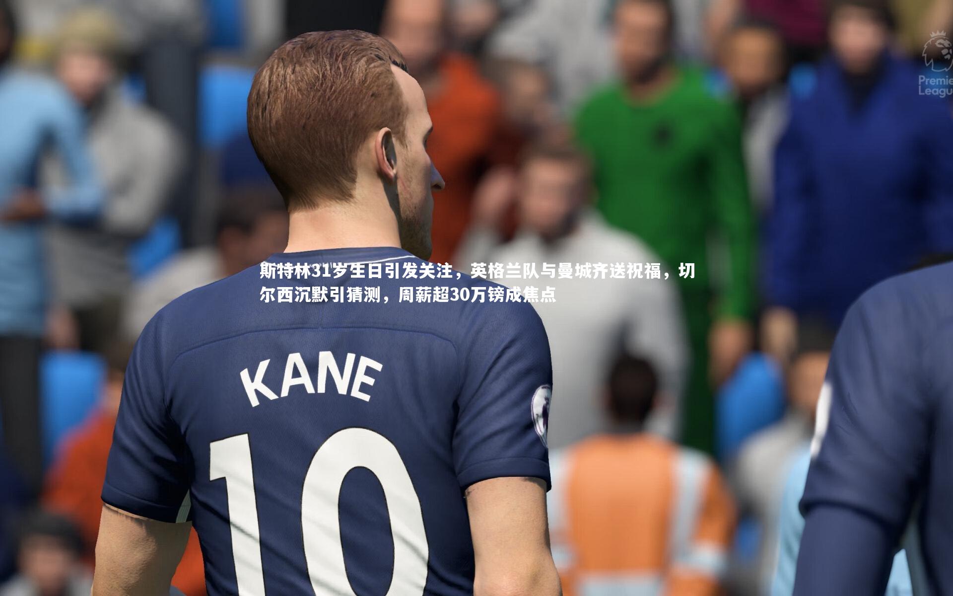 斯特林31岁生日引发关注,英格兰队与曼城齐送祝福,切尔西沉默引猜测,周薪超30万镑成焦点