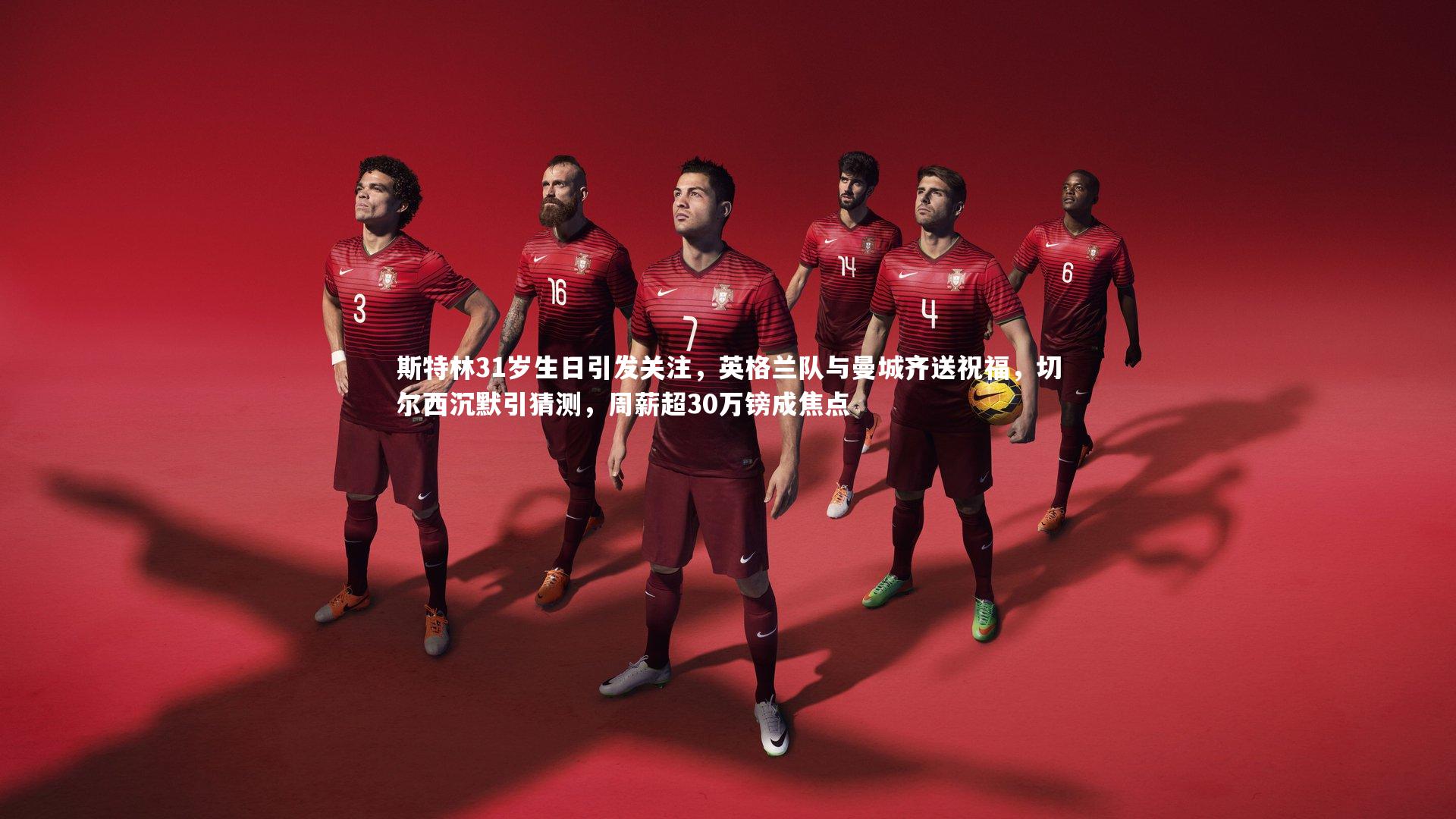 斯特林31岁生日引发关注,英格兰队与曼城齐送祝福,切尔西沉默引猜测,周薪超30万镑成焦点